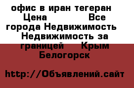 офис в иран тегеран › Цена ­ 60 000 - Все города Недвижимость » Недвижимость за границей   . Крым,Белогорск